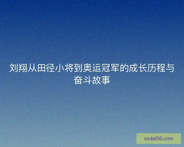 刘翔从田径小将到奥运冠军的成长历程与奋斗故事